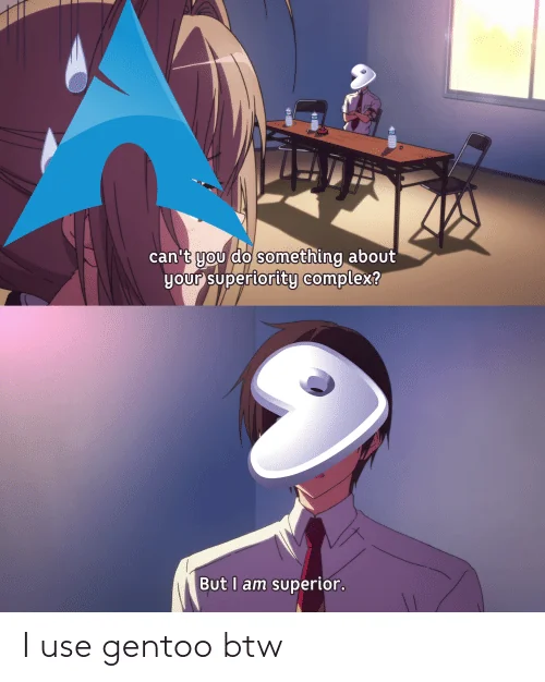 Q: Can't you do something about your superiority complex ?
A: But i am superior.

I use gentoo btw